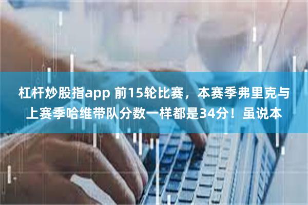 杠杆炒股指app 前15轮比赛，本赛季弗里克与上赛季哈维带队分数一样都是34分！虽说本