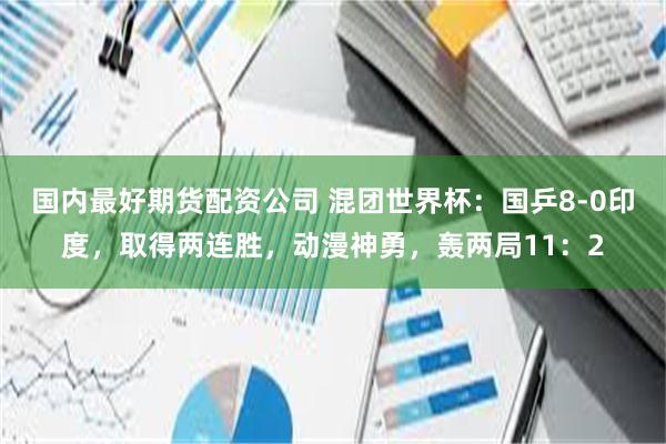 国内最好期货配资公司 混团世界杯：国乒8-0印度，取得两连胜，动漫神勇，轰两局11：2