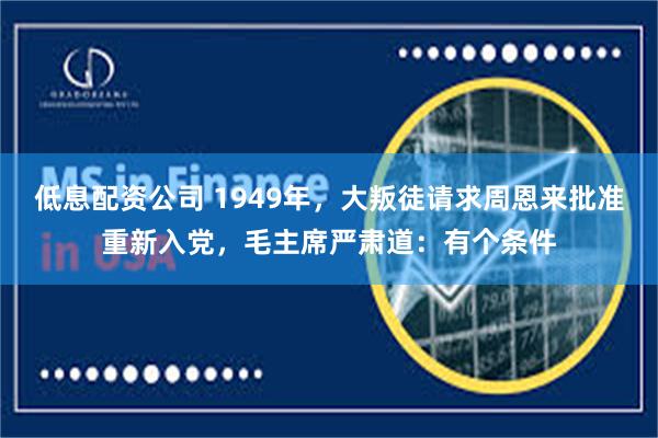 低息配资公司 1949年，大叛徒请求周恩来批准重新入党，毛主席严肃道：有个条件
