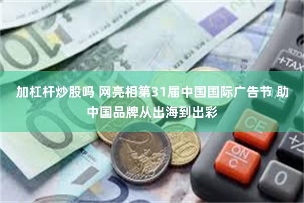 加杠杆炒股吗 网亮相第31届中国国际广告节 助中国品牌从出海到出彩