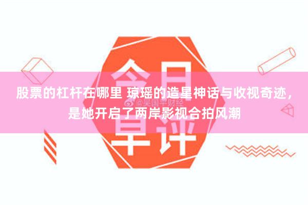 股票的杠杆在哪里 琼瑶的造星神话与收视奇迹，是她开启了两岸影视合拍风潮