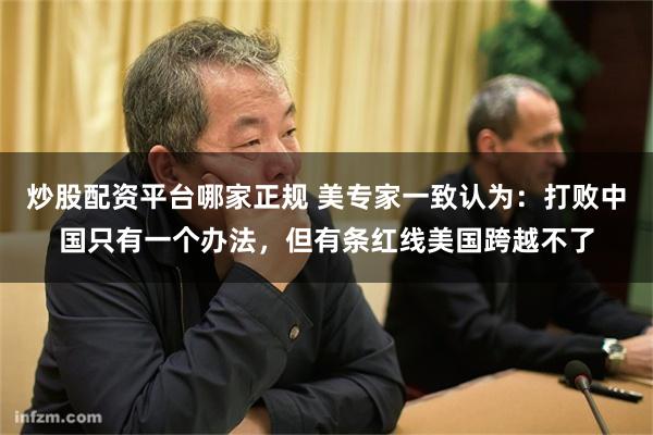 炒股配资平台哪家正规 美专家一致认为：打败中国只有一个办法，但有条红线美国跨越不了