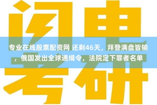 专业在线股票配资网 还剩46天，拜登满盘皆输，俄国发出全球通缉令，法院定下罪者名单