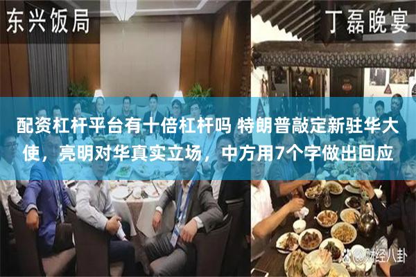 配资杠杆平台有十倍杠杆吗 特朗普敲定新驻华大使，亮明对华真实立场，中方用7个字做出回应