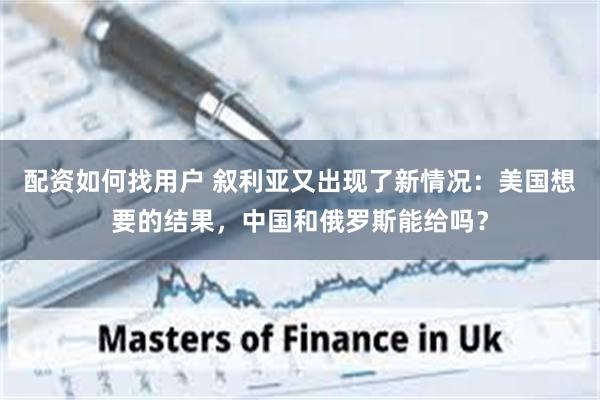 配资如何找用户 叙利亚又出现了新情况：美国想要的结果，中国和俄罗斯能给吗？