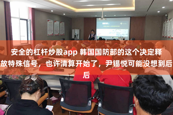 安全的杠杆炒股app 韩国国防部的这个决定释放特殊信号，也许清算开始了，尹锡悦可能没想到后