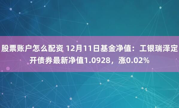 股票账户怎么配资 12月11日基金净值：工银瑞泽定开债券最新净值1.0928，涨0.02%