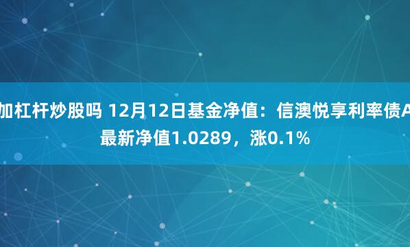 加杠杆炒股吗 12月12日基金净值：信澳悦享利率债A最新净值1.0289，涨0.1%
