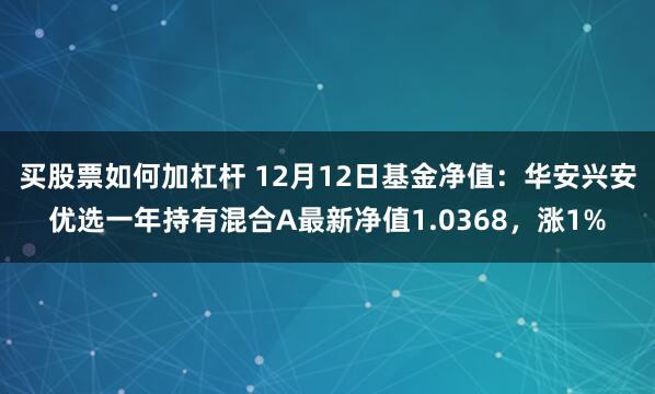 买股票如何加杠杆 12月12日基金净值：华安兴安优选一年持有混合A最新净值1.0368，涨1%