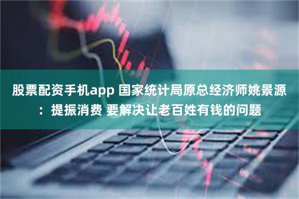 股票配资手机app 国家统计局原总经济师姚景源：提振消费 要解决让老百姓有钱的问题