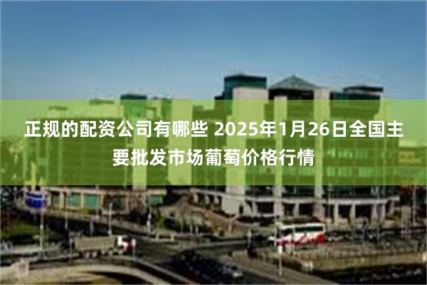 正规的配资公司有哪些 2025年1月26日全国主要批发市场葡萄价格行情