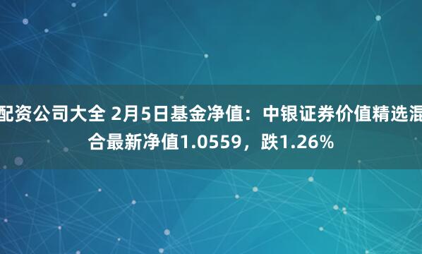 配资公司大全 2月5日基金净值：中银证券价值精选混合最新净值1.0559，跌1.26%