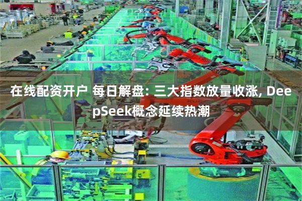 在线配资开户 每日解盘: 三大指数放量收涨, DeepSeek概念延续热潮