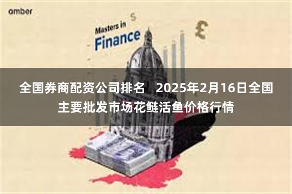 全国券商配资公司排名   2025年2月16日全国主要批发市场花鲢活鱼价格行情