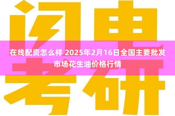 在线配资怎么样 2025年2月16日全国主要批发市场花生油价格行情