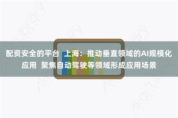 配资安全的平台  上海：推动垂直领域的AI规模化应用  聚焦自动驾驶等领域形成应用场景