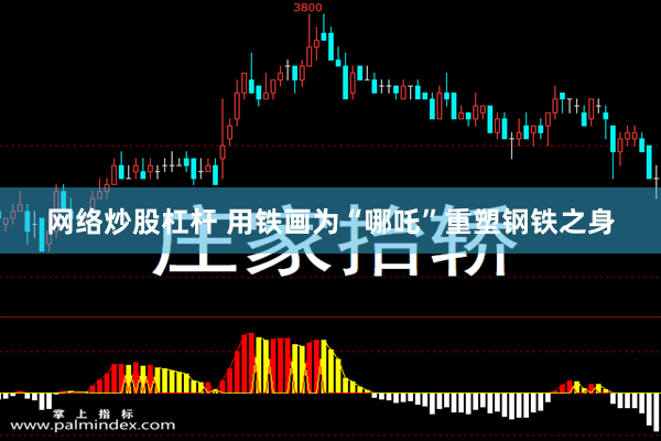 网络炒股杠杆 用铁画为“哪吒”重塑钢铁之身
