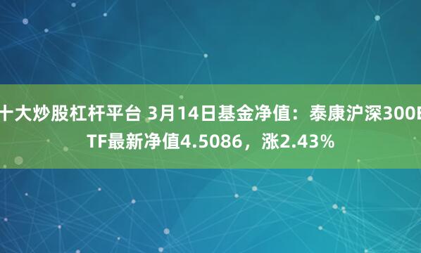 十大炒股杠杆平台 3月14日基金净值：泰康沪深300ETF最新净值4.5086，涨2.43%