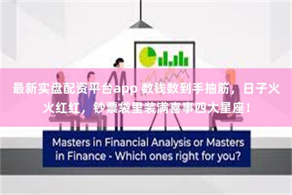 最新实盘配资平台app 数钱数到手抽筋，日子火火红红，钞票袋里装满喜事四大星座！