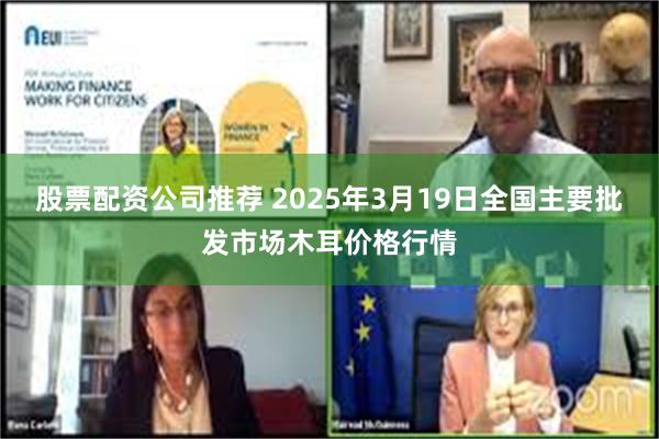 股票配资公司推荐 2025年3月19日全国主要批发市场木耳价格行情