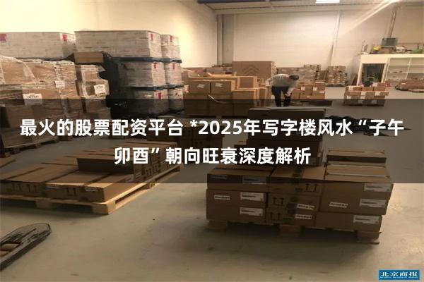 最火的股票配资平台 *2025年写字楼风水“子午卯酉”朝向旺衰深度解析
