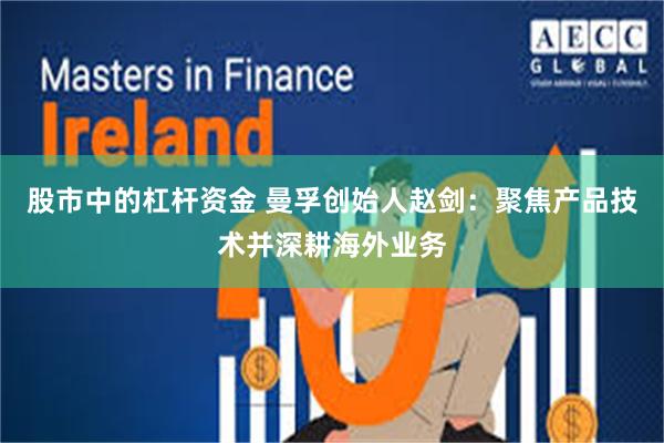 股市中的杠杆资金 曼孚创始人赵剑：聚焦产品技术并深耕海外业务