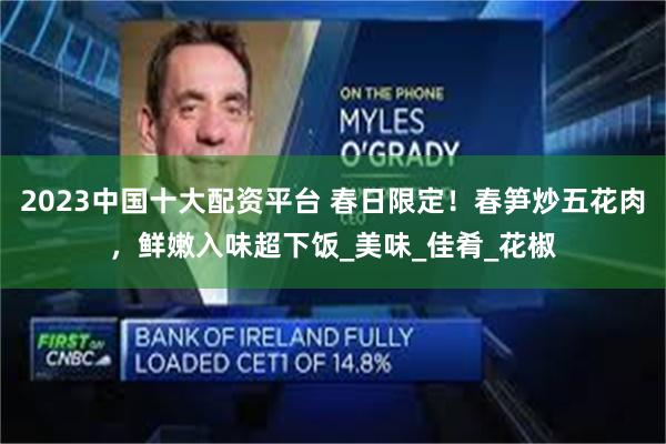 2023中国十大配资平台 春日限定！春笋炒五花肉，鲜嫩入味超下饭_美味_佳肴_花椒