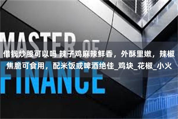 借钱炒股可以吗 辣子鸡麻辣鲜香，外酥里嫩，辣椒焦脆可食用，配米饭或啤酒绝佳_鸡块_花椒_小火
