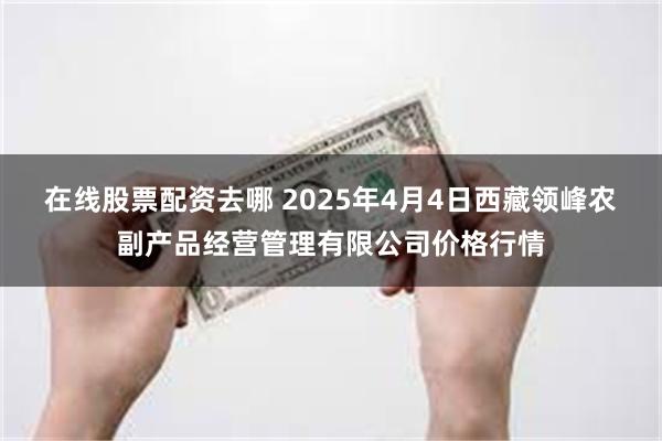 在线股票配资去哪 2025年4月4日西藏领峰农副产品经营管理有限公司价格行情