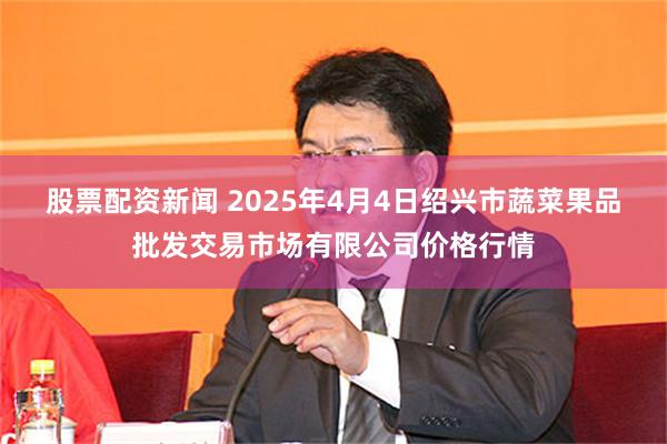 股票配资新闻 2025年4月4日绍兴市蔬菜果品批发交易市场有限公司价格行情