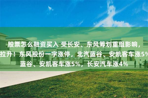 股票怎么融资买入 受长安、东风筹划重组影响，A股汽车整车板块拉升！东风股份一字涨停，北汽蓝谷、安凯客车涨5%，长安汽车涨4%