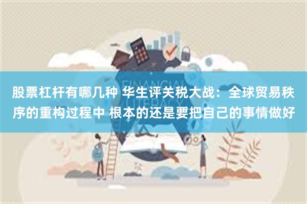 股票杠杆有哪几种 华生评关税大战：全球贸易秩序的重构过程中 根本的还是要把自己的事情做好