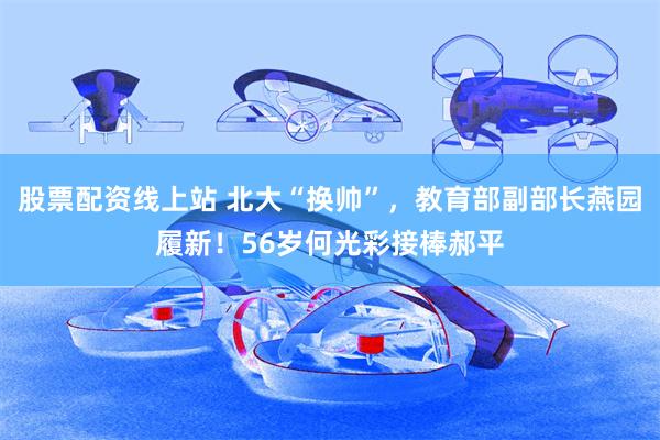 股票配资线上站 北大“换帅”，教育部副部长燕园履新！56岁何光彩接棒郝平
