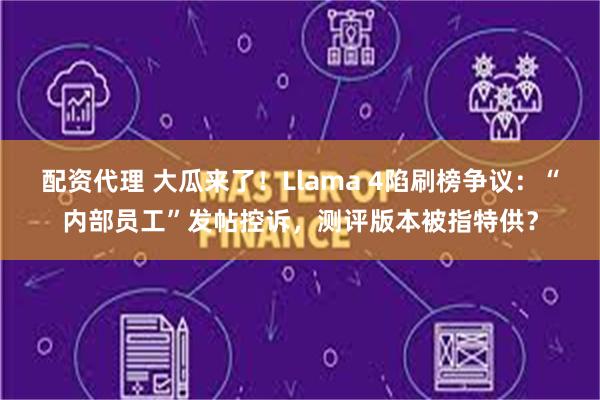 配资代理 大瓜来了！Llama 4陷刷榜争议：“内部员工”发帖控诉，测评版本被指特供？