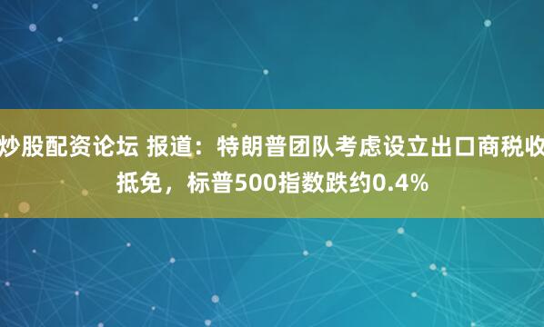 炒股配资论坛 报道：特朗普团队考虑设立出口商税收抵免，标普500指数跌约0.4%
