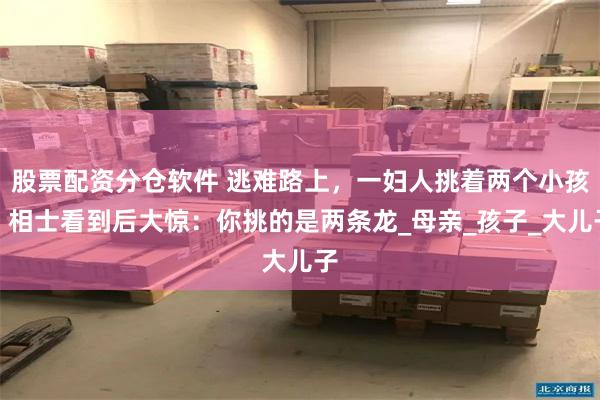 股票配资分仓软件 逃难路上，一妇人挑着两个小孩，相士看到后大惊：你挑的是两条龙_母亲_孩子_大儿子