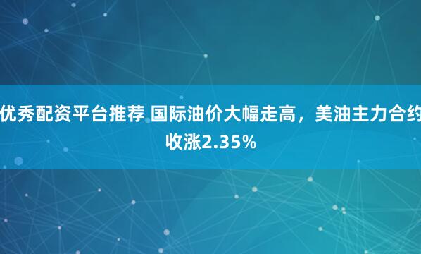 优秀配资平台推荐 国际油价大幅走高，美油主力合约收涨2.35%