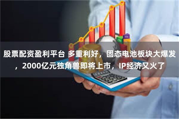 股票配资盈利平台 多重利好，固态电池板块大爆发，2000亿元独角兽即将上市，IP经济又火了