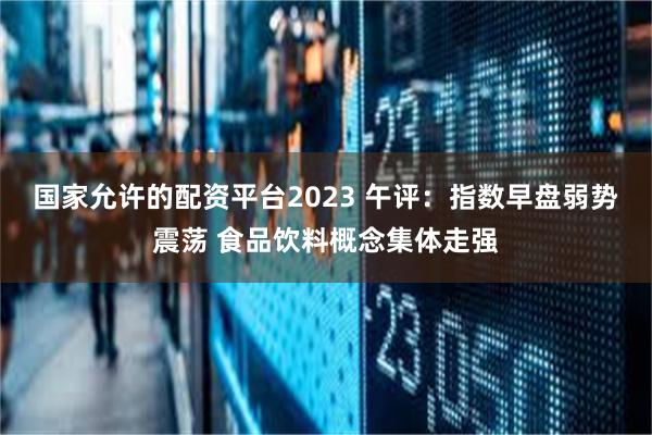 国家允许的配资平台2023 午评：指数早盘弱势震荡 食品饮料概念集体走强