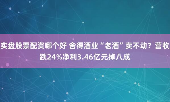 实盘股票配资哪个好 舍得酒业“老酒”卖不动？营收跌24%净利3.46亿元掉八成