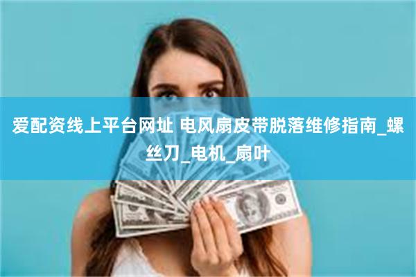 爱配资线上平台网址 电风扇皮带脱落维修指南_螺丝刀_电机_扇叶