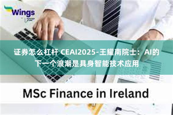 证券怎么杠杆 CEAI2025-王耀南院士：AI的下一个浪潮是具身智能技术应用