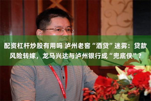 配资杠杆炒股有用吗 泸州老窖“酒贷”迷雾：贷款风险转嫁，龙马兴达与泸州银行成“兜底侠”？