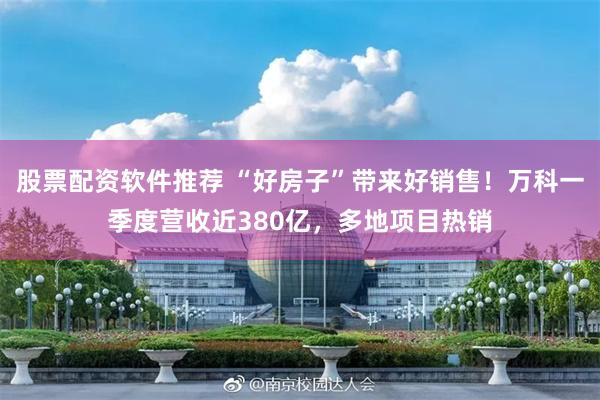 股票配资软件推荐 “好房子”带来好销售！万科一季度营收近380亿，多地项目热销