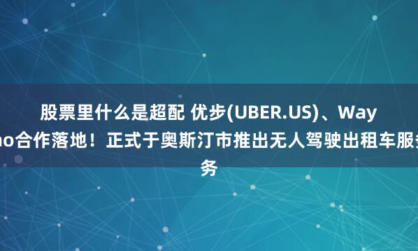 股票里什么是超配 优步(UBER.US)、Waymo合作落地！正式于奥斯汀市推出无人驾驶出租车服务