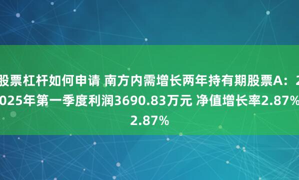 股票杠杆如何申请 南方内需增长两年持有期股票A：2025年第一季度利润3690.83万元 净值增长率2.87%