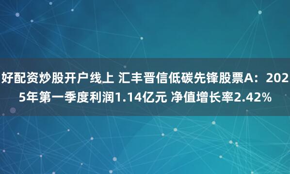 好配资炒股开户线上 汇丰晋信低碳先锋股票A：2025年第一季度利润1.14亿元 净值增长率2.42%