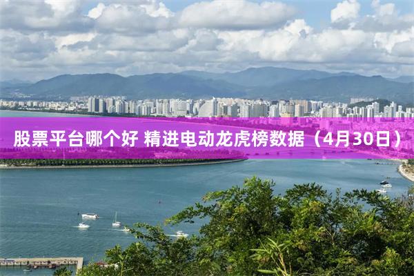 股票平台哪个好 精进电动龙虎榜数据（4月30日）