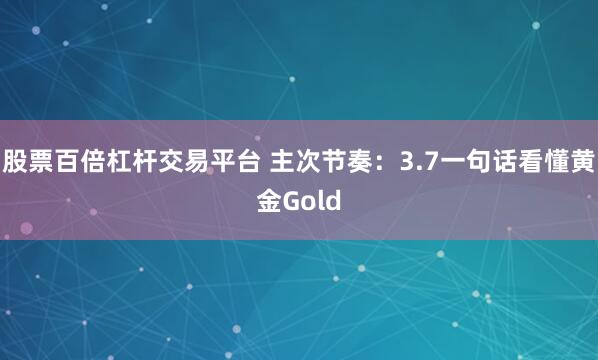 股票百倍杠杆交易平台 主次节奏：3.7一句话看懂黄金Gold
