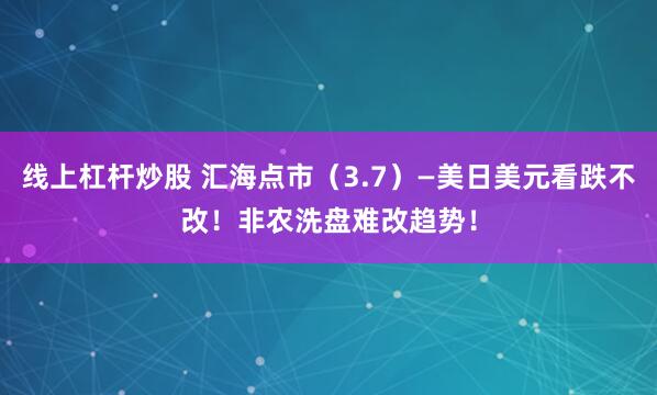 线上杠杆炒股 汇海点市（3.7）—美日美元看跌不改！非农洗盘难改趋势！